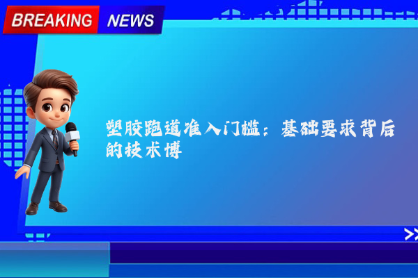 塑胶跑道准入门槛:基础要求背后的技术博弈